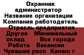 Охранник-администратор › Название организации ­ Компания-работодатель › Отрасль предприятия ­ Другое › Минимальный оклад ­ 1 - Все города Работа » Вакансии   . Чувашия респ.,Канаш г.